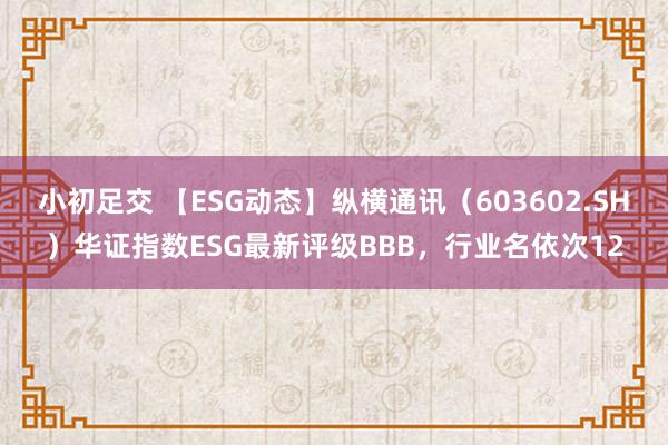 小初足交 【ESG动态】纵横通讯（603602.SH）华证指数ESG最新评级BBB，行业名依次12