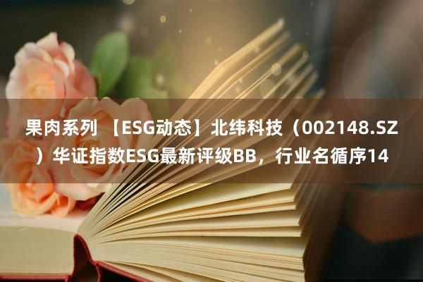 果肉系列 【ESG动态】北纬科技（002148.SZ）华证指数ESG最新评级BB，行业名循序14