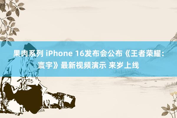 果肉系列 iPhone 16发布会公布《王者荣耀：寰宇》最新视频演示 来岁上线