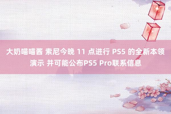 大奶喵喵酱 索尼今晚 11 点进行 PS5 的全新本领演示 并可能公布PS5 Pro联系信息