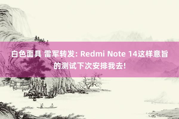 白色面具 雷军转发: Redmi Note 14这样意旨的测试下次安排我去!