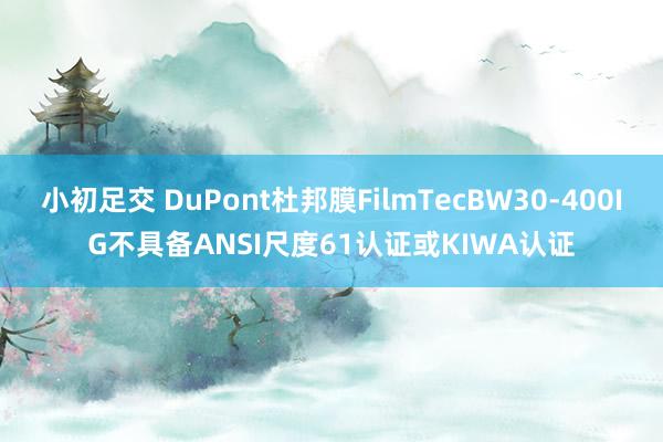 小初足交 DuPont杜邦膜FilmTecBW30-400IG不具备ANSI尺度61认证或KIWA认证