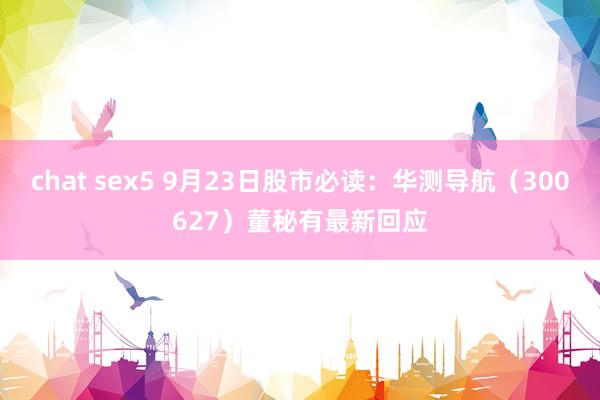 chat sex5 9月23日股市必读：华测导航（300627）董秘有最新回应