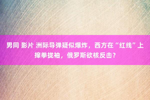 男同 影片 洲际导弹疑似爆炸，西方在“红线”上撺拳拢袖，俄罗斯欲核反击？