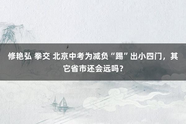 修艳弘 拳交 北京中考为减负“踢”出小四门，其它省市还会远吗？