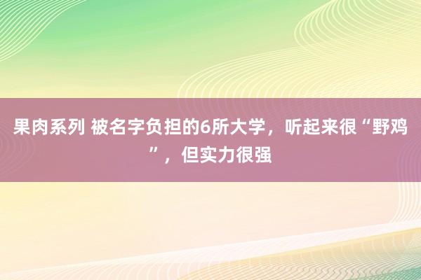 果肉系列 被名字负担的6所大学，听起来很“野鸡”，但实力很强