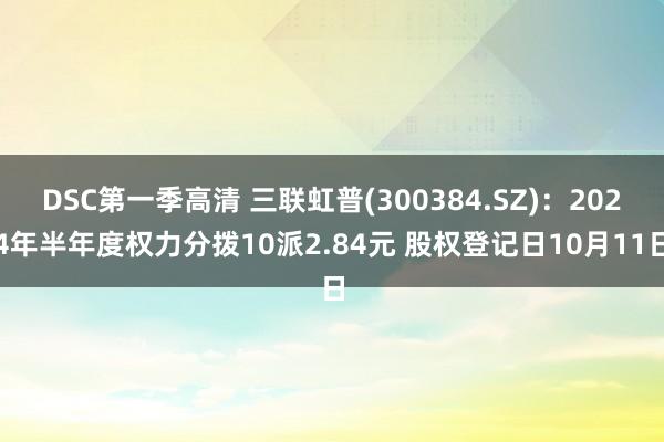 DSC第一季高清 三联虹普(300384.SZ)：2024年半年度权力分拨10派2.84元 股权登记日10月11日