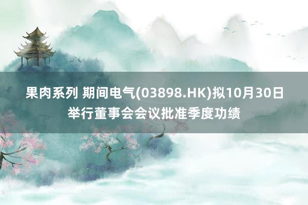 果肉系列 期间电气(03898.HK)拟10月30日举行董事会会议批准季度功绩