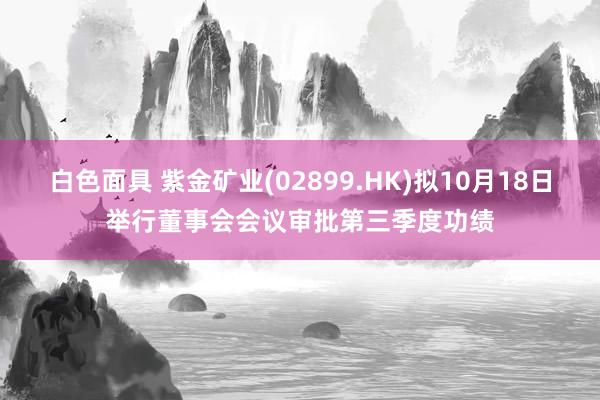 白色面具 紫金矿业(02899.HK)拟10月18日举行董事会会议审批第三季度功绩