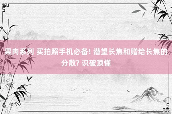 果肉系列 买拍照手机必备! 潜望长焦和赠给长焦的分散? 识破顶懂