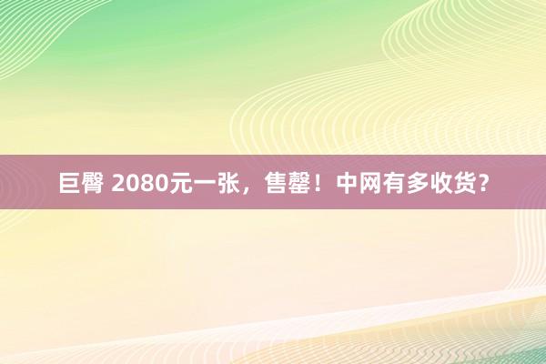 巨臀 2080元一张，售罄！中网有多收货？