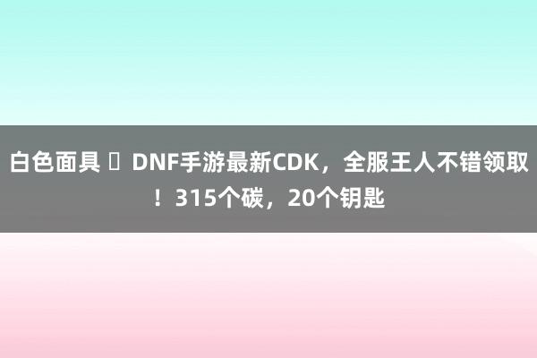 白色面具 	DNF手游最新CDK，全服王人不错领取！315个碳，20个钥匙