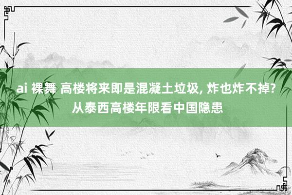 ai 裸舞 高楼将来即是混凝土垃圾， 炸也炸不掉? 从泰西高楼年限看中国隐患