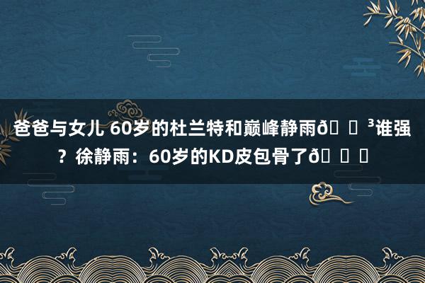 爸爸与女儿 60岁的杜兰特和巅峰静雨🐳谁强？徐静雨：60岁的KD皮包骨了😅