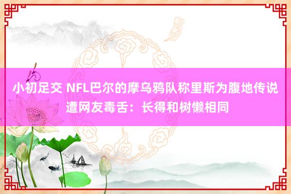 小初足交 NFL巴尔的摩乌鸦队称里斯为腹地传说 遭网友毒舌：长得和树懒相同