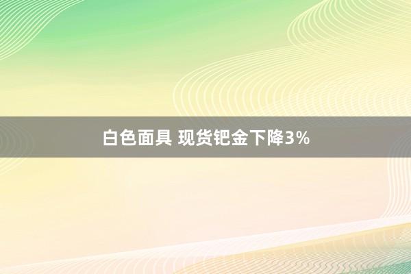 白色面具 现货钯金下降3%