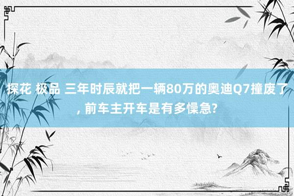 探花 极品 三年时辰就把一辆80万的奥迪Q7撞废了， 前车主开车是有多懆急?