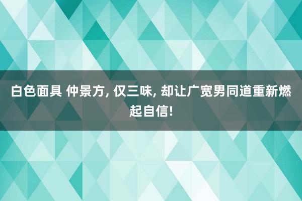 白色面具 仲景方， 仅三味， 却让广宽男同道重新燃起自信!