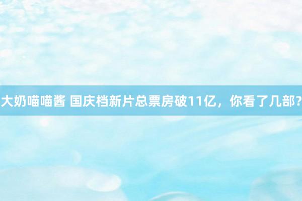 大奶喵喵酱 国庆档新片总票房破11亿，你看了几部？