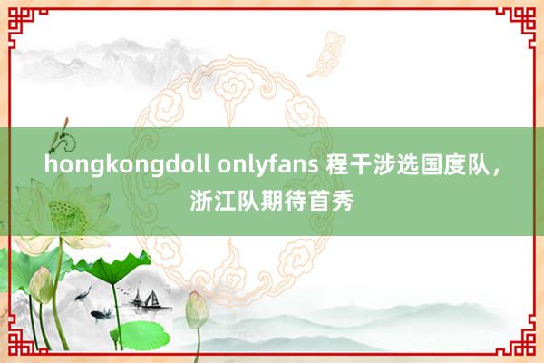 hongkongdoll onlyfans 程干涉选国度队，浙江队期待首秀