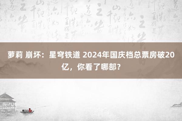 萝莉 崩坏：星穹铁道 2024年国庆档总票房破20亿，你看了哪部？