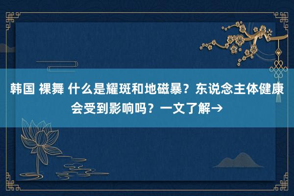 韩国 裸舞 什么是耀斑和地磁暴？东说念主体健康会受到影响吗？一文了解→