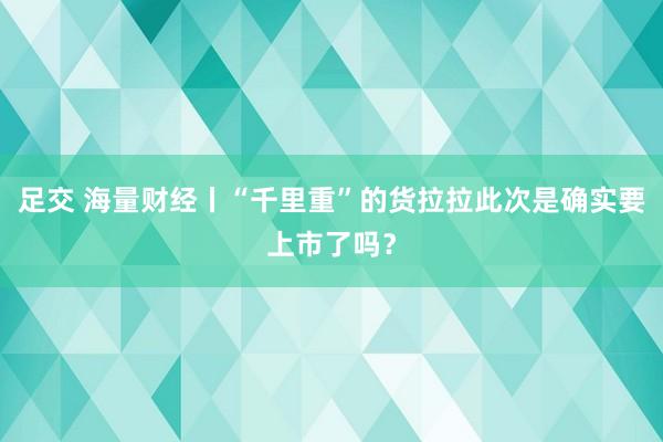 足交 海量财经丨“千里重”的货拉拉此次是确实要上市了吗？