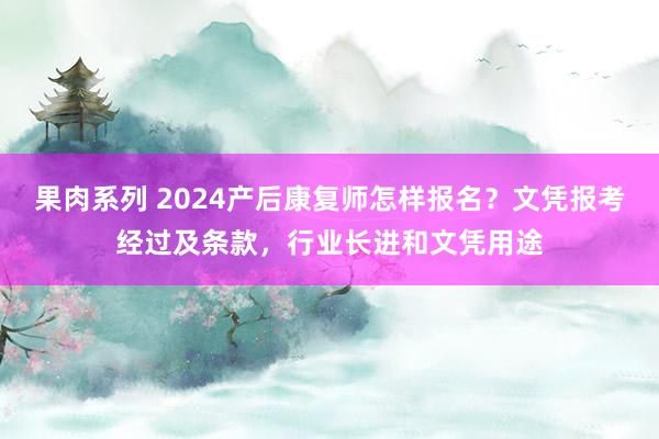 果肉系列 2024产后康复师怎样报名？文凭报考经过及条款，行业长进和文凭用途