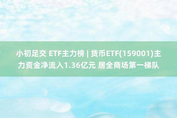 小初足交 ETF主力榜 | 货币ETF(159001)主力资金净流入1.36亿元 居全商场第一梯队