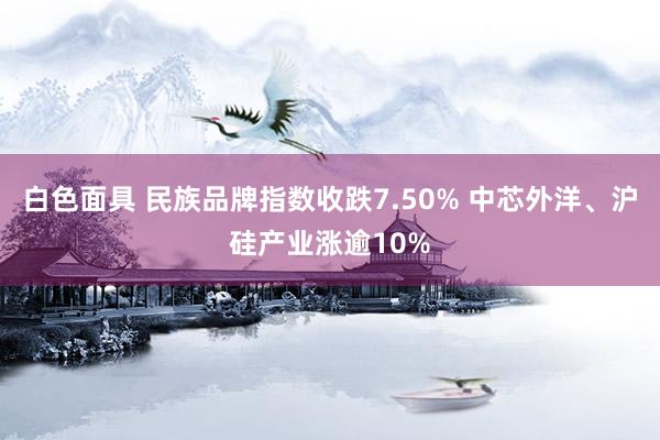 白色面具 民族品牌指数收跌7.50% 中芯外洋、沪硅产业涨逾10%