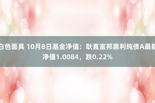 白色面具 10月8日基金净值：耿直富邦惠利纯债A最新净值1.0084，跌0.22%