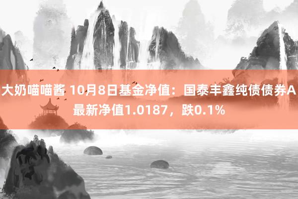 大奶喵喵酱 10月8日基金净值：国泰丰鑫纯债债券A最新净值1.0187，跌0.1%