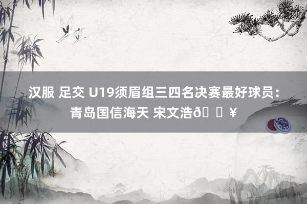 汉服 足交 U19须眉组三四名决赛最好球员：青岛国信海天 宋文浩🔥