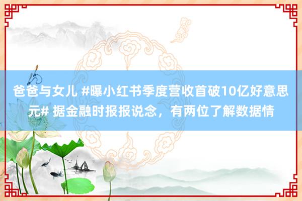 爸爸与女儿 #曝小红书季度营收首破10亿好意思元# 据金融时报报说念，有两位了解数据情