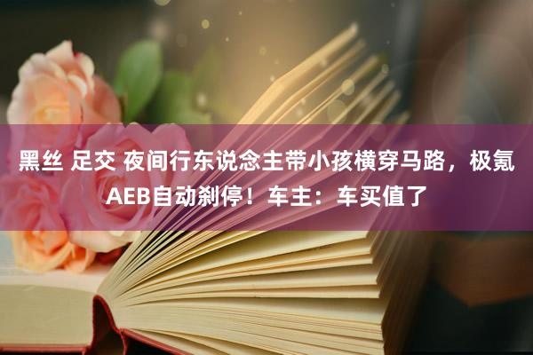 黑丝 足交 夜间行东说念主带小孩横穿马路，极氪AEB自动刹停！车主：车买值了