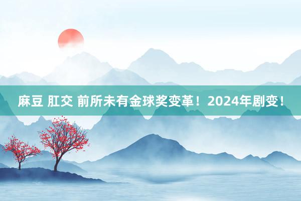 麻豆 肛交 前所未有金球奖变革！2024年剧变！