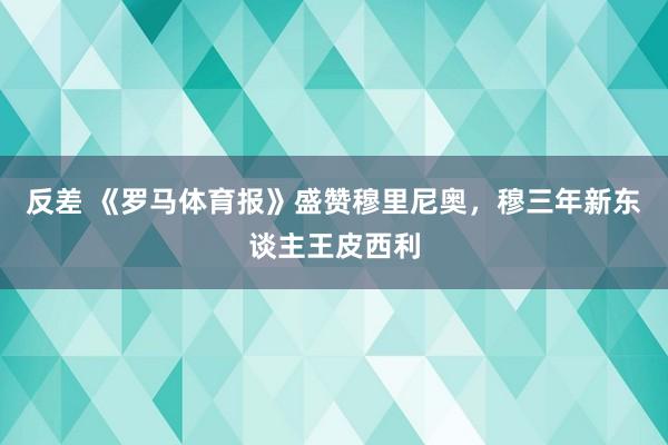 反差 《罗马体育报》盛赞穆里尼奥，穆三年新东谈主王皮西利