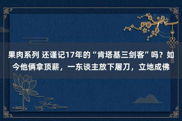 果肉系列 还谨记17年的“肯塔基三剑客”吗？如今他俩拿顶薪，一东谈主放下屠刀，立地成佛