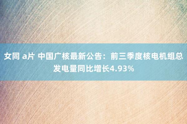 女同 a片 中国广核最新公告：前三季度核电机组总发电量同比增长4.93%