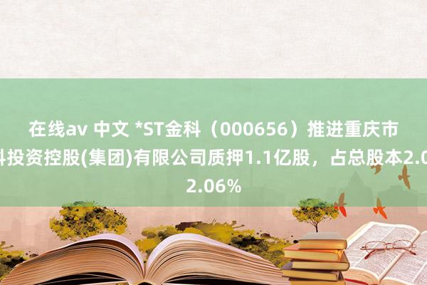 在线av 中文 *ST金科（000656）推进重庆市金科投资控股(集团)有限公司质押1.1亿股，占总股本2.06%