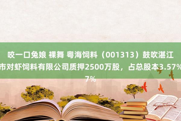 咬一口兔娘 裸舞 粤海饲料（001313）鼓吹湛江市对虾饲料有限公司质押2500万股，占总股本3.57%