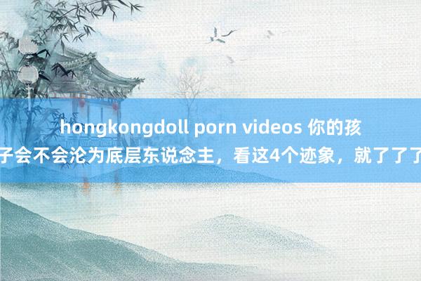 hongkongdoll porn videos 你的孩子会不会沦为底层东说念主，看这4个迹象，就了了了