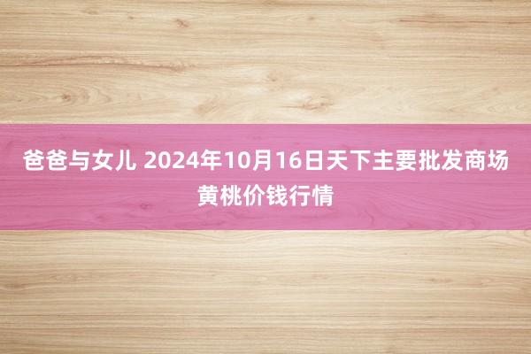 爸爸与女儿 2024年10月16日天下主要批发商场黄桃价钱行情