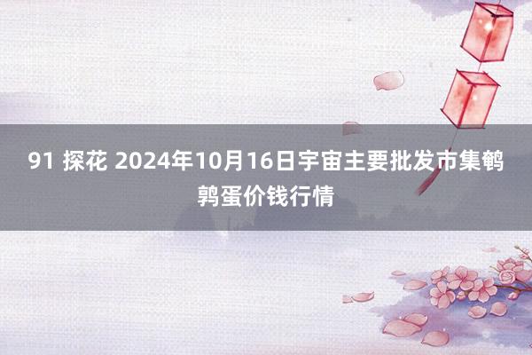 91 探花 2024年10月16日宇宙主要批发市集鹌鹑蛋价钱行情