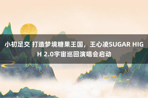 小初足交 打造梦境糖果王国，王心凌SUGAR HIGH 2.0宇宙巡回演唱会启动