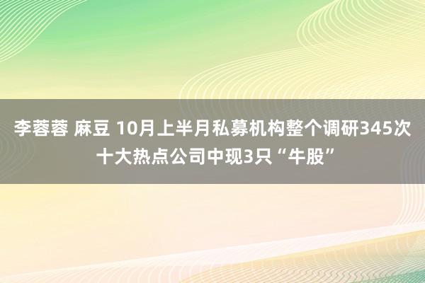 李蓉蓉 麻豆 10月上半月私募机构整个调研345次 十大热点公司中现3只“牛股”