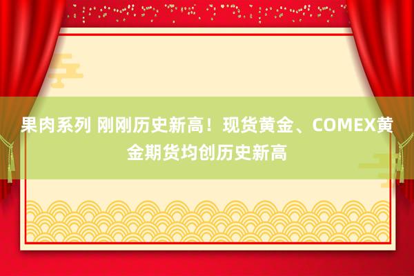 果肉系列 刚刚历史新高！现货黄金、COMEX黄金期货均创历史新高