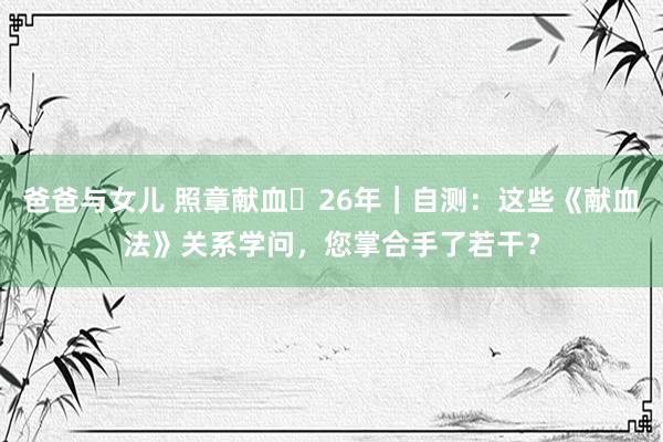 爸爸与女儿 照章献血‧26年｜自测：这些《献血法》关系学问，您掌合手了若干？