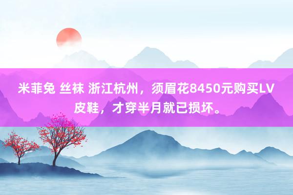 米菲兔 丝袜 浙江杭州，须眉花8450元购买LV皮鞋，才穿半月就已损坏。