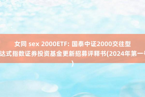 女同 sex 2000ETF: 国泰中证2000交往型通达式指数证券投资基金更新招募评释书(2024年第一号)